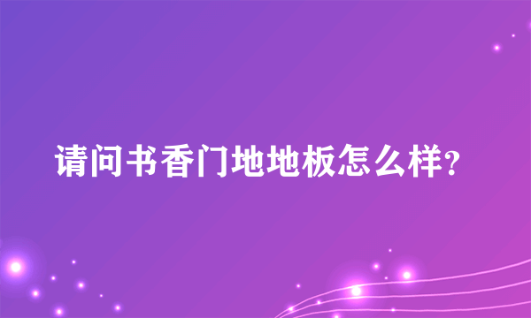 请问书香门地地板怎么样？