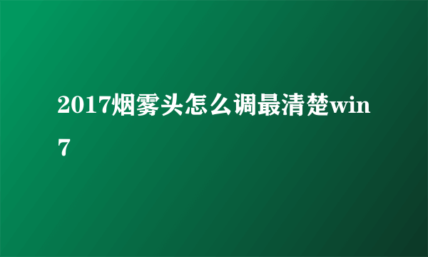 2017烟雾头怎么调最清楚win7