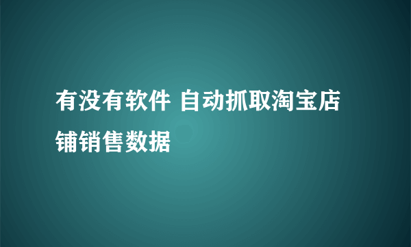 有没有软件 自动抓取淘宝店铺销售数据