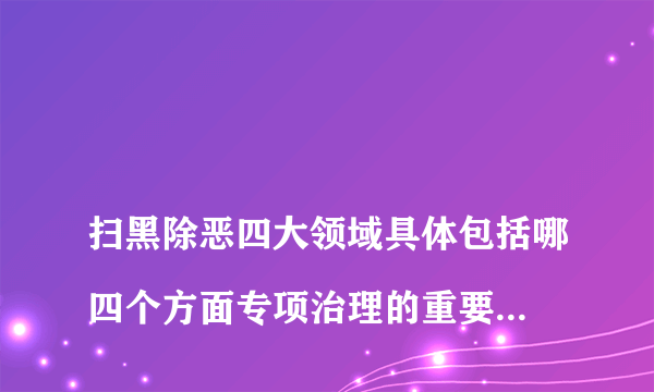 
扫黑除恶四大领域具体包括哪四个方面专项治理的重要内容采取的措施
