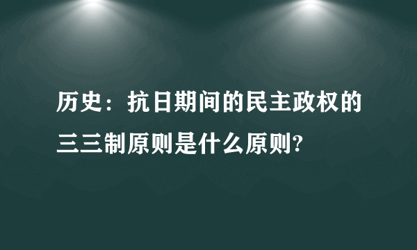 历史：抗日期间的民主政权的三三制原则是什么原则?