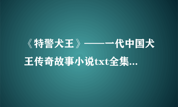 《特警犬王》——一代中国犬王传奇故事小说txt全集免费下载