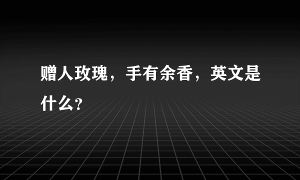 赠人玫瑰，手有余香，英文是什么？