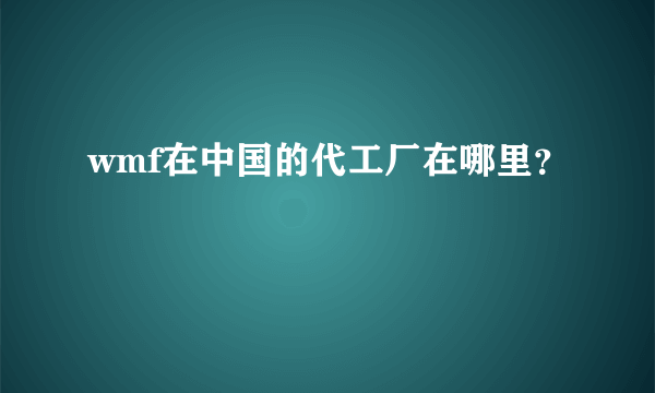 wmf在中国的代工厂在哪里？