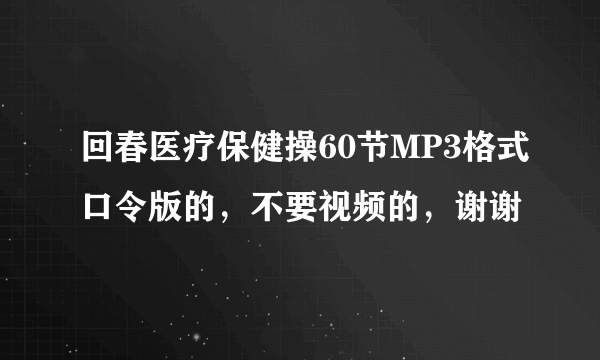 回春医疗保健操60节MP3格式口令版的，不要视频的，谢谢