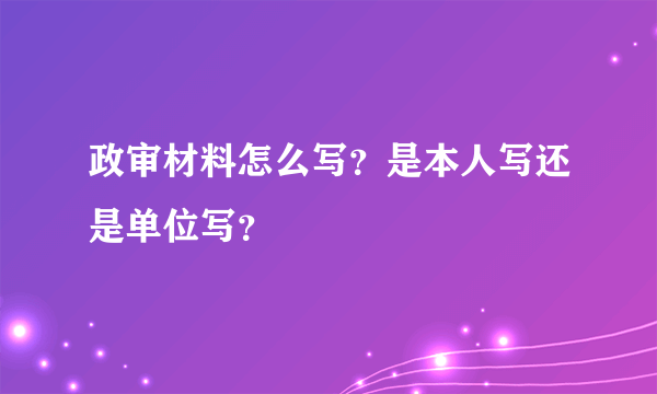 政审材料怎么写？是本人写还是单位写？