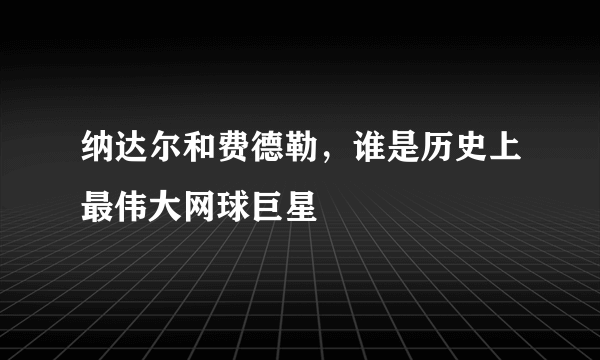 纳达尔和费德勒，谁是历史上最伟大网球巨星