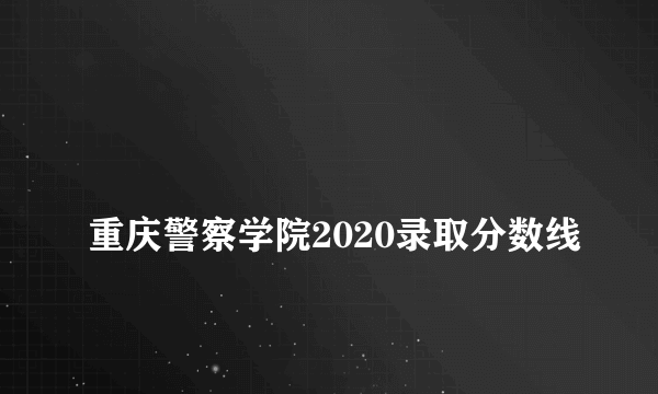 
重庆警察学院2020录取分数线
