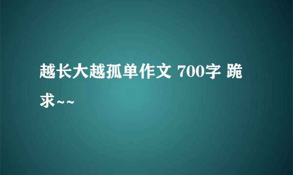 越长大越孤单作文 700字 跪求~~