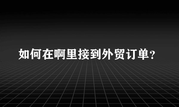 如何在啊里接到外贸订单？