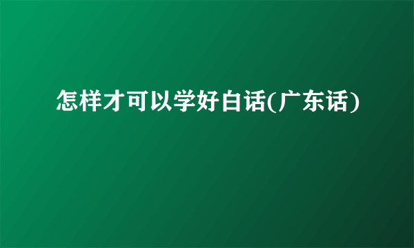 怎样才可以学好白话(广东话)