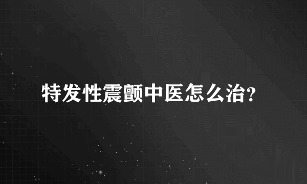 特发性震颤中医怎么治？