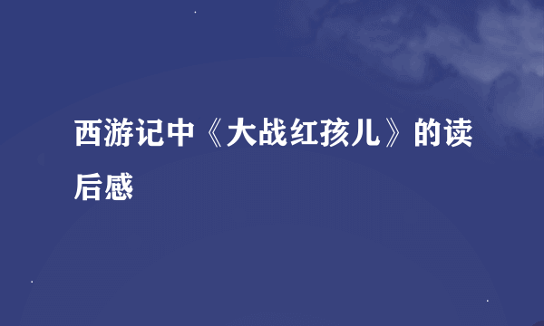 西游记中《大战红孩儿》的读后感