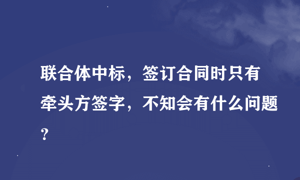 联合体中标，签订合同时只有牵头方签字，不知会有什么问题？