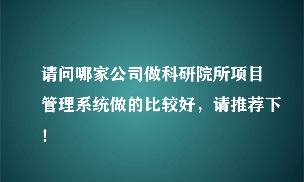 请问哪家公司做科研院所项目管理系统做的比较好，请推荐下！