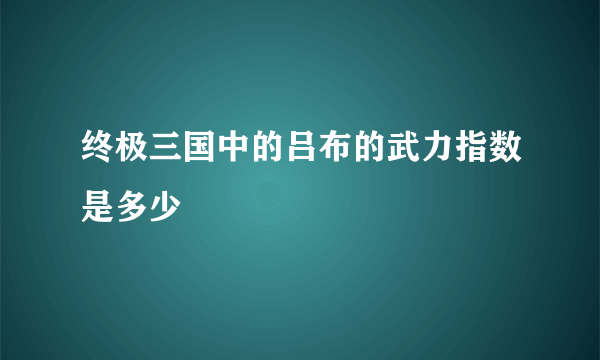 终极三国中的吕布的武力指数是多少