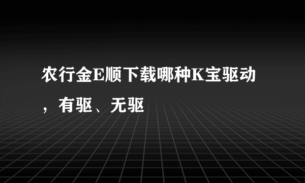 农行金E顺下载哪种K宝驱动，有驱、无驱