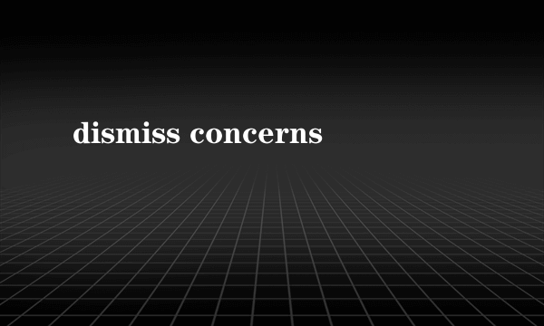 dismiss concerns