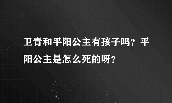 卫青和平阳公主有孩子吗？平阳公主是怎么死的呀？