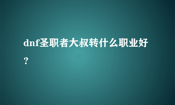 dnf圣职者大叔转什么职业好？