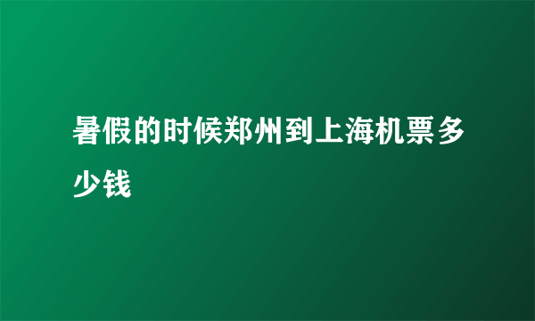 暑假的时候郑州到上海机票多少钱