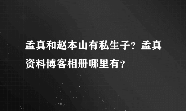 孟真和赵本山有私生子？孟真资料博客相册哪里有？