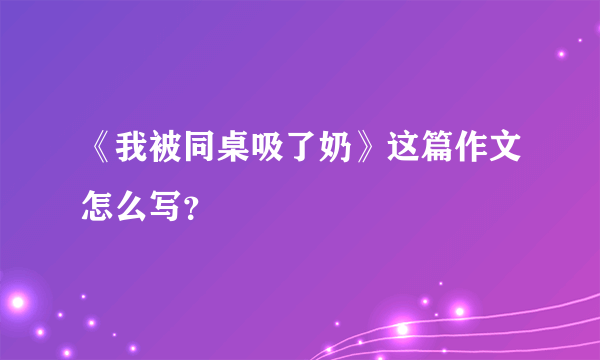 《我被同桌吸了奶》这篇作文怎么写？