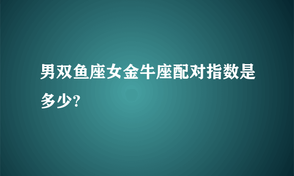 男双鱼座女金牛座配对指数是多少?