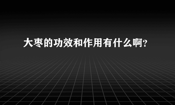 大枣的功效和作用有什么啊？