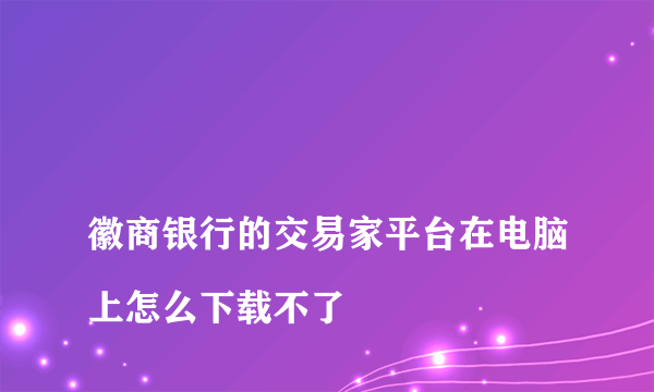 
徽商银行的交易家平台在电脑上怎么下载不了
