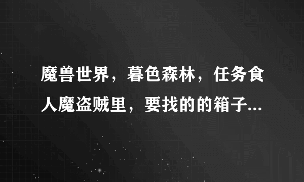 魔兽世界，暮色森林，任务食人魔盗贼里，要找的的箱子在食人魔山的哪里啊？在线等，谢谢