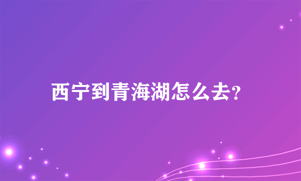 西宁到青海湖怎么去？