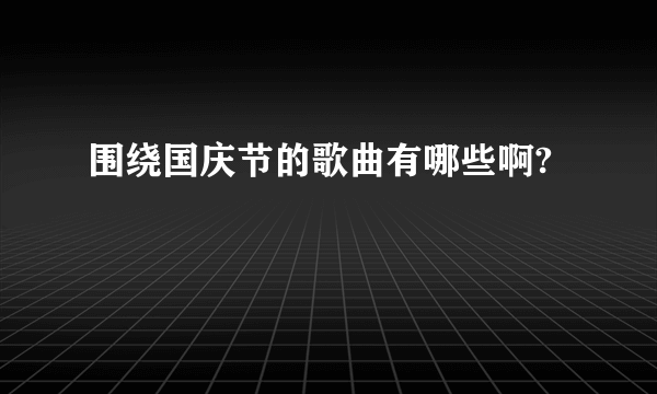 围绕国庆节的歌曲有哪些啊?