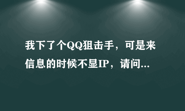 我下了个QQ狙击手，可是来信息的时候不显IP，请问这个QQ狙击手到底怎么用才能显示IP