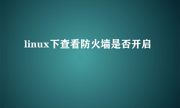 linux下查看防火墙是否开启