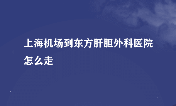 上海机场到东方肝胆外科医院怎么走