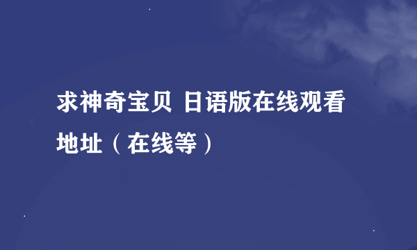 求神奇宝贝 日语版在线观看地址（在线等）