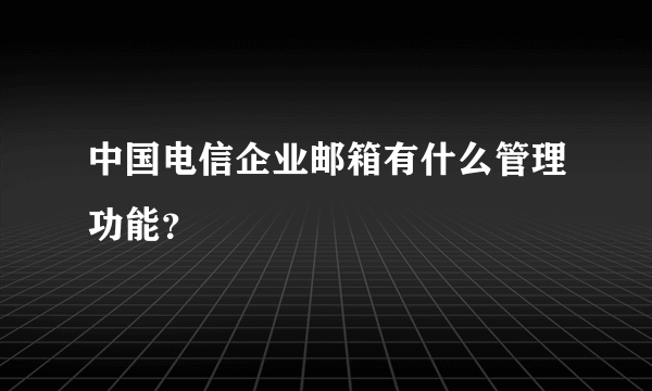 中国电信企业邮箱有什么管理功能？