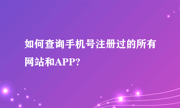 如何查询手机号注册过的所有网站和APP?