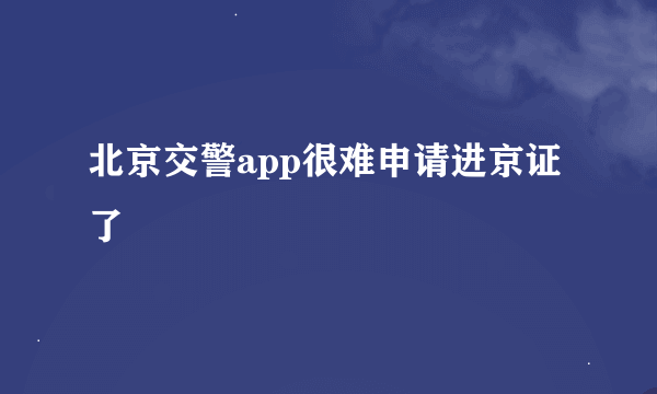 北京交警app很难申请进京证了