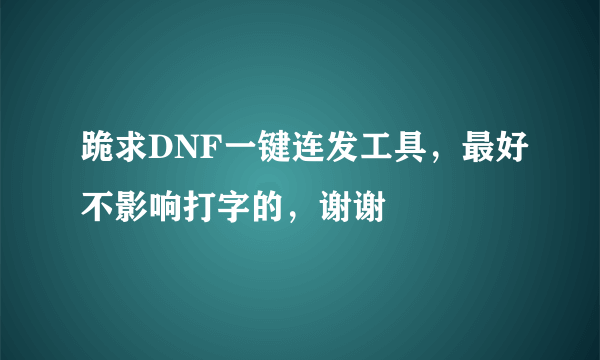 跪求DNF一键连发工具，最好不影响打字的，谢谢