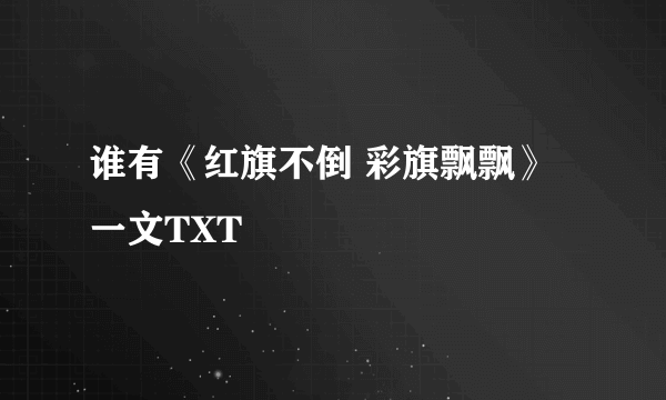 谁有《红旗不倒 彩旗飘飘》一文TXT