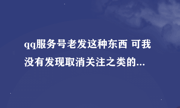 qq服务号老发这种东西 可我没有发现取消关注之类的按钮 怎么办？