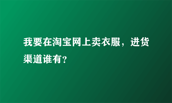 我要在淘宝网上卖衣服，进货渠道谁有？