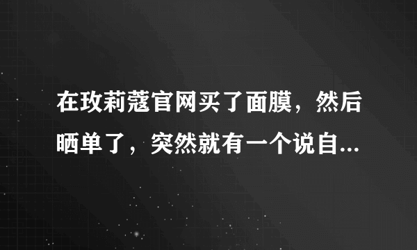 在玫莉蔻官网买了面膜，然后晒单了，突然就有一个说自己有便宜的面膜可以给我，让我加他，很便宜，现在有