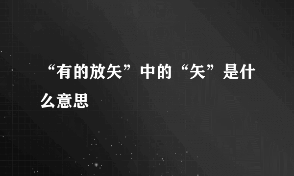 “有的放矢”中的“矢”是什么意思