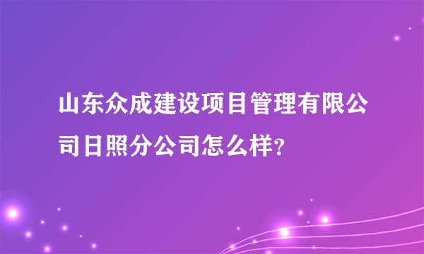 山东众成建设项目管理有限公司日照分公司怎么样？