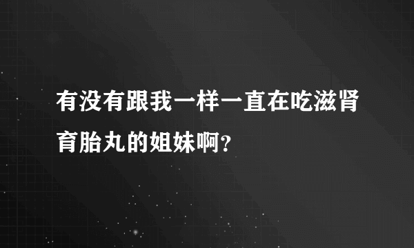 有没有跟我一样一直在吃滋肾育胎丸的姐妹啊？