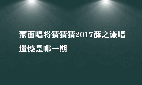 蒙面唱将猜猜猜2017薛之谦唱遗憾是哪一期