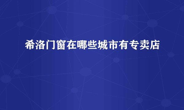 希洛门窗在哪些城市有专卖店